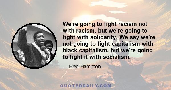 We're going to fight racism not with racism, but we're going to fight with solidarity. We say we're not going to fight capitalism with black capitalism, but we're going to fight it with socialism.