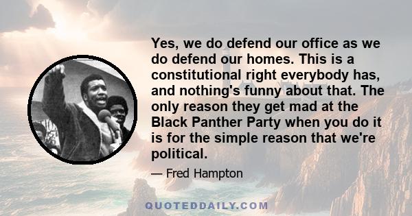 Yes, we do defend our office as we do defend our homes. This is a constitutional right everybody has, and nothing's funny about that. The only reason they get mad at the Black Panther Party when you do it is for the