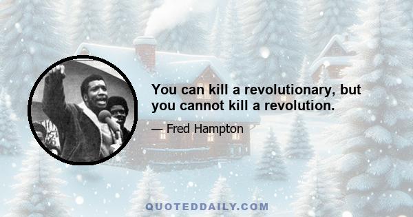 You can kill a revolutionary, but you cannot kill a revolution.