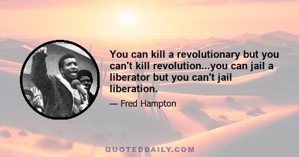 You can kill a revolutionary but you can't kill revolution...you can jail a liberator but you can't jail liberation.