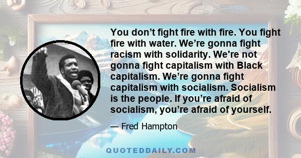 You don’t fight fire with fire. You fight fire with water. We’re gonna fight racism with solidarity. We're not gonna fight capitalism with Black capitalism. We’re gonna fight capitalism with socialism. Socialism is the