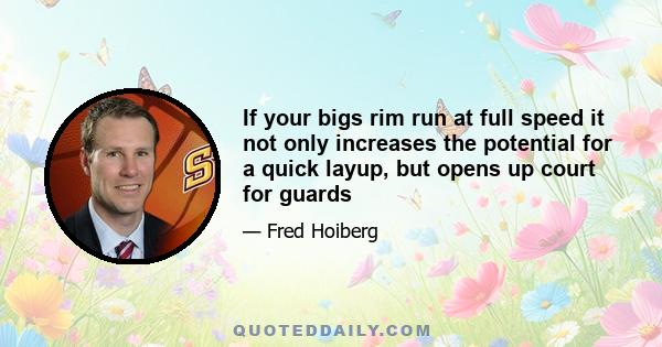 If your bigs rim run at full speed it not only increases the potential for a quick layup, but opens up court for guards