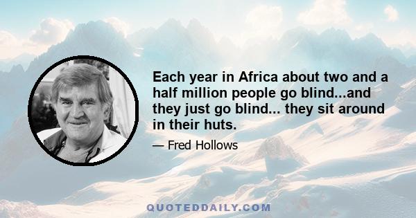 Each year in Africa about two and a half million people go blind...and they just go blind... they sit around in their huts.