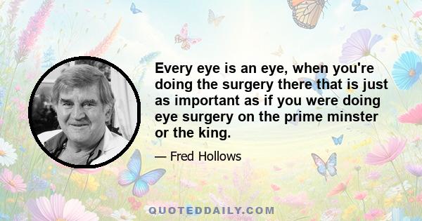 Every eye is an eye, when you're doing the surgery there that is just as important as if you were doing eye surgery on the prime minster or the king.