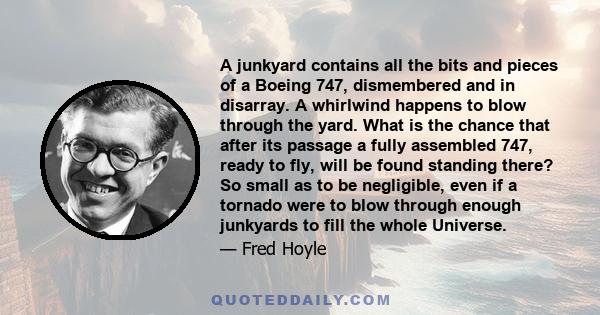 A junkyard contains all the bits and pieces of a Boeing 747, dismembered and in disarray. A whirlwind happens to blow through the yard. What is the chance that after its passage a fully assembled 747, ready to fly, will 