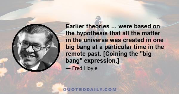 Earlier theories ... were based on the hypothesis that all the matter in the universe was created in one big bang at a particular time in the remote past. [Coining the big bang expression.]