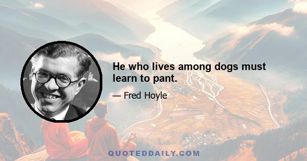 He who lives among dogs must learn to pant.