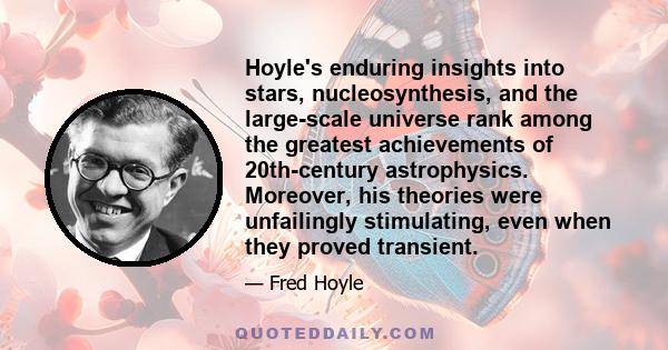 Hoyle's enduring insights into stars, nucleosynthesis, and the large-scale universe rank among the greatest achievements of 20th-century astrophysics. Moreover, his theories were unfailingly stimulating, even when they