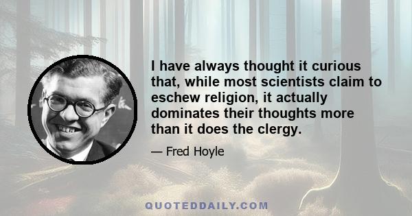 I have always thought it curious that, while most scientists claim to eschew religion, it actually dominates their thoughts more than it does the clergy.