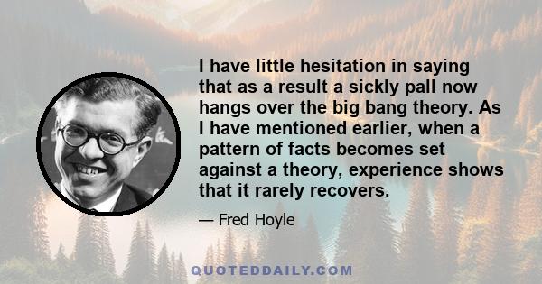 I have little hesitation in saying that as a result a sickly pall now hangs over the big bang theory. As I have mentioned earlier, when a pattern of facts becomes set against a theory, experience shows that it rarely