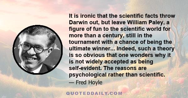 It is ironic that the scientific facts throw Darwin out, but leave William Paley, a figure of fun to the scientific world for more than a century, still in the tournament with a chance of being the ultimate winner...