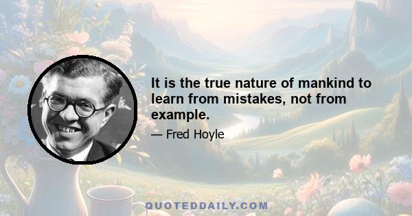 It is the true nature of mankind to learn from mistakes, not from example.