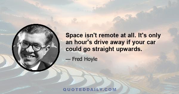 Space isn't remote at all. It's only an hour's drive away if your car could go straight upwards.