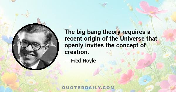 The big bang theory requires a recent origin of the Universe that openly invites the concept of creation.