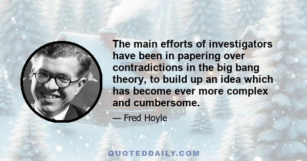 The main efforts of investigators have been in papering over contradictions in the big bang theory, to build up an idea which has become ever more complex and cumbersome.