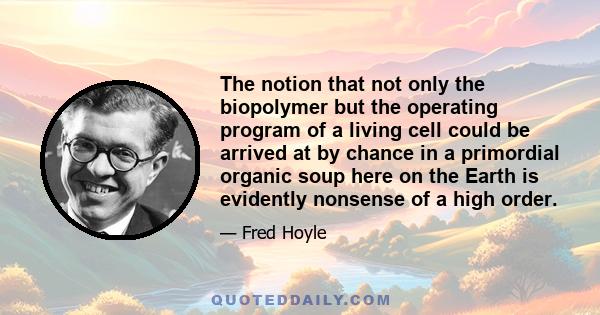 The notion that not only the biopolymer but the operating program of a living cell could be arrived at by chance in a primordial organic soup here on the Earth is evidently nonsense of a high order.