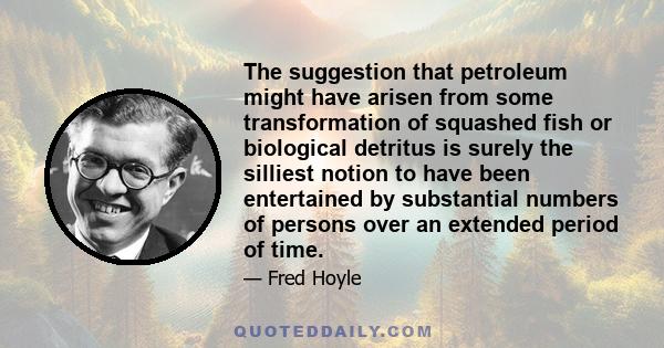 The suggestion that petroleum might have arisen from some transformation of squashed fish or biological detritus is surely the silliest notion to have been entertained by substantial numbers of persons over an extended