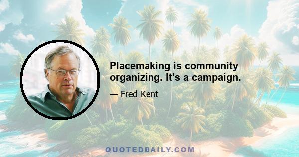 Placemaking is community organizing. It's a campaign.