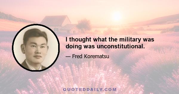 I thought what the military was doing was unconstitutional.