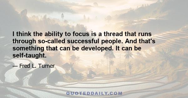 I think the ability to focus is a thread that runs through so-called successful people. And that's something that can be developed. It can be self-taught.