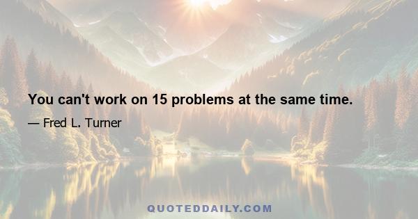 You can't work on 15 problems at the same time.