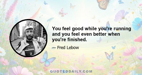 You feel good while you're running and you feel even better when you're finished.