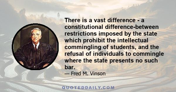 There is a vast difference - a constitutional difference-between restrictions imposed by the state which prohibit the intellectual commingling of students, and the refusal of individuals to commingle where the state