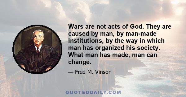 Wars are not acts of God. They are caused by man, by man-made institutions, by the way in which man has organized his society. What man has made, man can change.