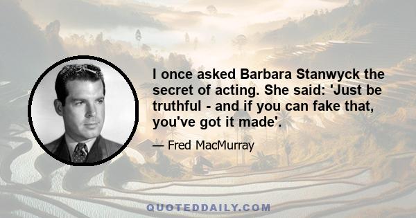 I once asked Barbara Stanwyck the secret of acting. She said: 'Just be truthful - and if you can fake that, you've got it made'.