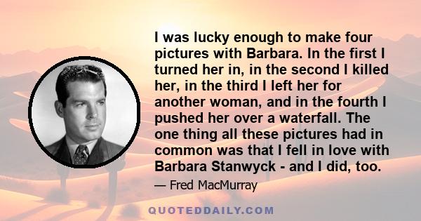 I was lucky enough to make four pictures with Barbara. In the first I turned her in, in the second I killed her, in the third I left her for another woman, and in the fourth I pushed her over a waterfall. The one thing