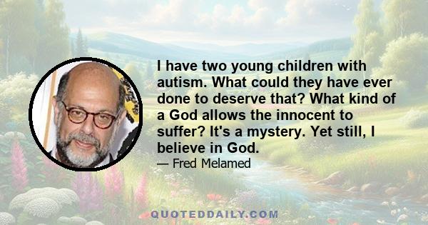 I have two young children with autism. What could they have ever done to deserve that? What kind of a God allows the innocent to suffer? It's a mystery. Yet still, I believe in God.