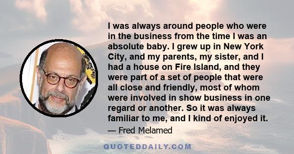 I was always around people who were in the business from the time I was an absolute baby. I grew up in New York City, and my parents, my sister, and I had a house on Fire Island, and they were part of a set of people