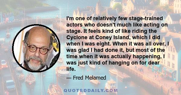 I'm one of relatively few stage-trained actors who doesn't much like acting on stage. It feels kind of like riding the Cyclone at Coney Island, which I did when I was eight. When it was all over, I was glad I had done