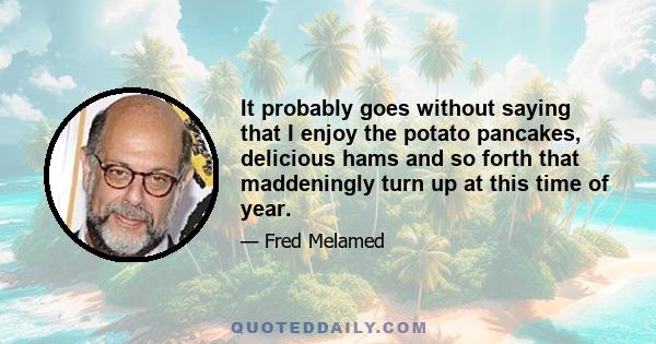 It probably goes without saying that I enjoy the potato pancakes, delicious hams and so forth that maddeningly turn up at this time of year.