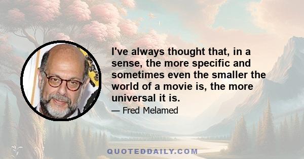 I've always thought that, in a sense, the more specific and sometimes even the smaller the world of a movie is, the more universal it is.