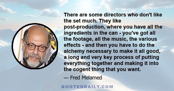 There are some directors who don't like the set much. They like post-production, where you have all the ingredients in the can - you've got all the footage, all the music, the various effects - and then you have to do