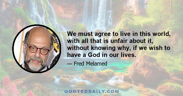 We must agree to live in this world, with all that is unfair about it, without knowing why, if we wish to have a God in our lives.