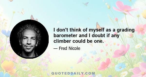 I don't think of myself as a grading barometer and I doubt if any climber could be one.