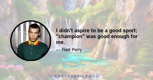 I didn't aspire to be a good sport; champion was good enough for me.