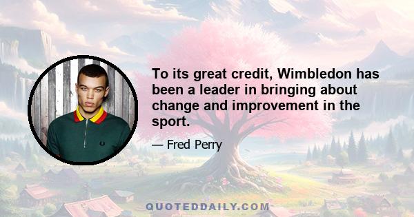 To its great credit, Wimbledon has been a leader in bringing about change and improvement in the sport.