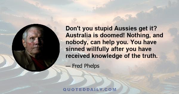 Don't you stupid Aussies get it? Australia is doomed! Nothing, and nobody, can help you. You have sinned willfully after you have received knowledge of the truth.