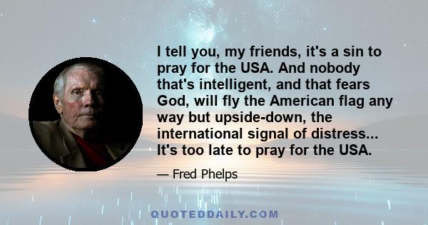 I tell you, my friends, it's a sin to pray for the USA. And nobody that's intelligent, and that fears God, will fly the American flag any way but upside-down, the international signal of distress... It's too late to