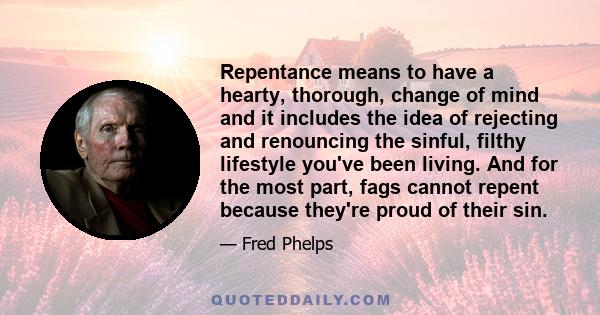 Repentance means to have a hearty, thorough, change of mind and it includes the idea of rejecting and renouncing the sinful, filthy lifestyle you've been living. And for the most part, fags cannot repent because they're 