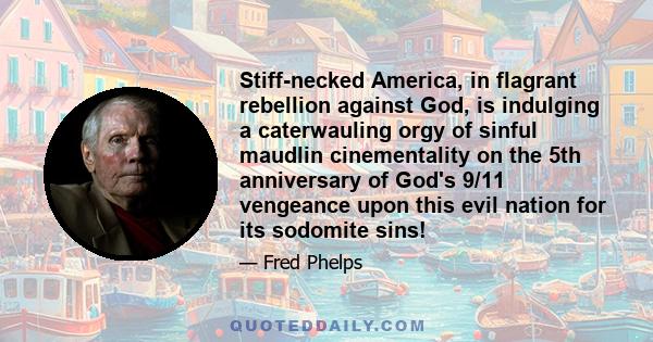 Stiff-necked America, in flagrant rebellion against God, is indulging a caterwauling orgy of sinful maudlin cinementality on the 5th anniversary of God's 9/11 vengeance upon this evil nation for its sodomite sins!