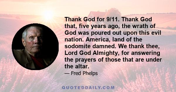 Thank God for 9/11. Thank God that, five years ago, the wrath of God was poured out upon this evil nation. America, land of the sodomite damned. We thank thee, Lord God Almighty, for answering the prayers of those that