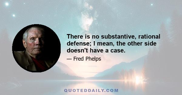 There is no substantive, rational defense; I mean, the other side doesn't have a case.