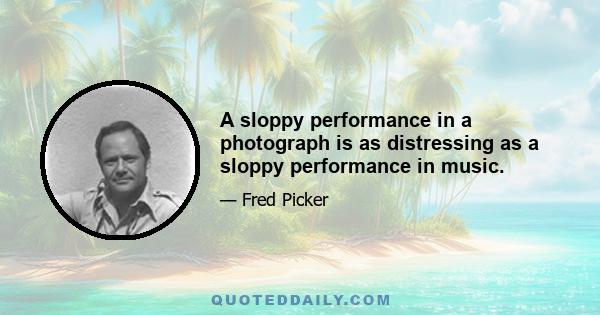 A sloppy performance in a photograph is as distressing as a sloppy performance in music.