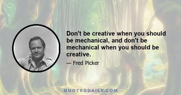 Don't be creative when you should be mechanical, and don't be mechanical when you should be creative.