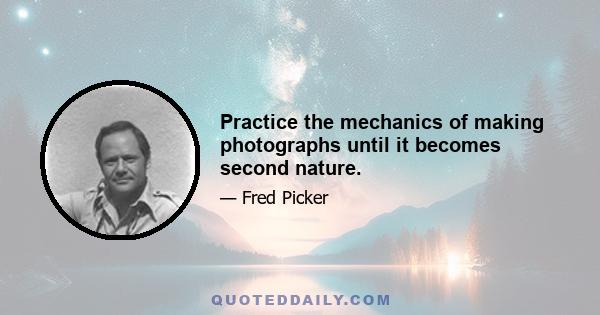 Practice the mechanics of making photographs until it becomes second nature.