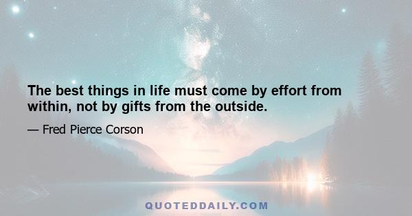 The best things in life must come by effort from within, not by gifts from the outside.